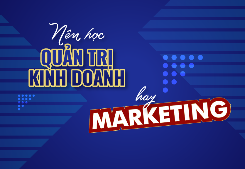 Nên học Marketing hay Quản trị kinh doanh? Phân biệt giữa Quản trị kinh doanh và Marketing